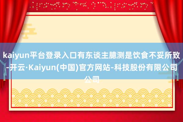 kaiyun平台登录入口有东谈主臆测是饮食不妥所致-开云·Kaiyun(中国)官方网站-科技股份有限公司