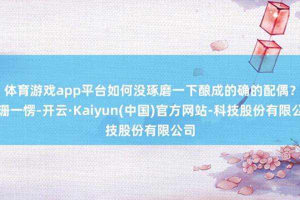 体育游戏app平台如何没琢磨一下酿成的确的配偶?江珊一愣-开云·Kaiyun(中国)官方网站-科技股份有限公司
