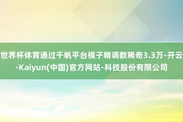 世界杯体育通过千帆平台模子精调数稀奇3.3万-开云·Kaiyun(中国)官方网站-科技股份有限公司