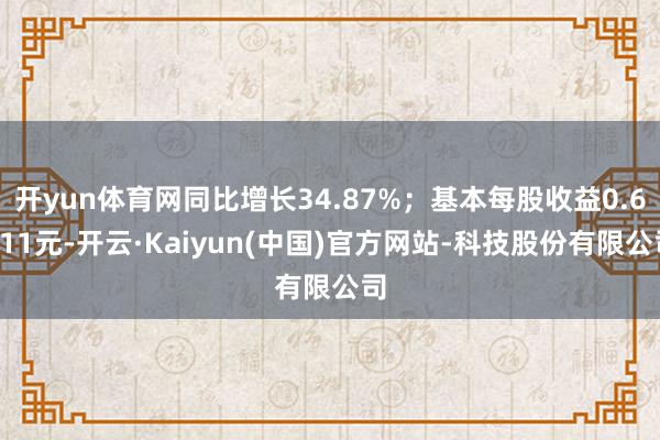 开yun体育网同比增长34.87%;基本每股收益0.6011元-开云·Kaiyun(中国)官方网站-科技股份有限公司