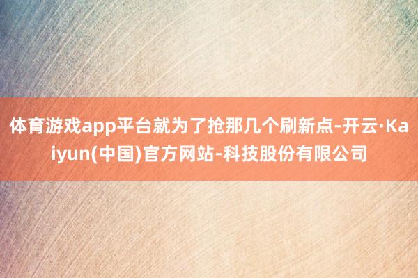 体育游戏app平台就为了抢那几个刷新点-开云·Kaiyun(中国)官方网站-科技股份有限公司