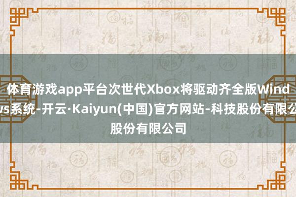 体育游戏app平台次世代Xbox将驱动齐全版Windows系统-开云·Kaiyun(中国)官方网站-科技股份有限公司