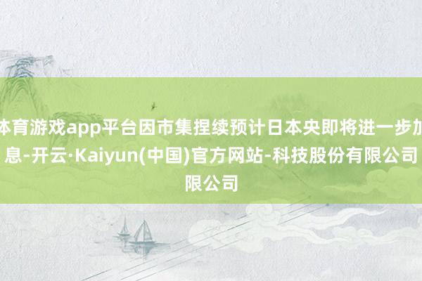 体育游戏app平台因市集捏续预计日本央即将进一步加息-开云·Kaiyun(中国)官方网站-科技股份有限公司