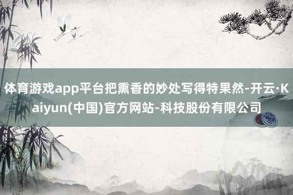 体育游戏app平台把熏香的妙处写得特果然-开云·Kaiyun(中国)官方网站-科技股份有限公司