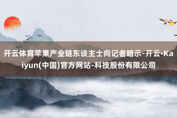 开云体育苹果产业链东谈主士向记者暗示-开云·Kaiyun(中国)官方网站-科技股份有限公司
