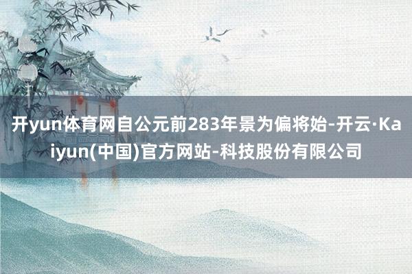 开yun体育网自公元前283年景为偏将始-开云·Kaiyun(中国)官方网站-科技股份有限公司