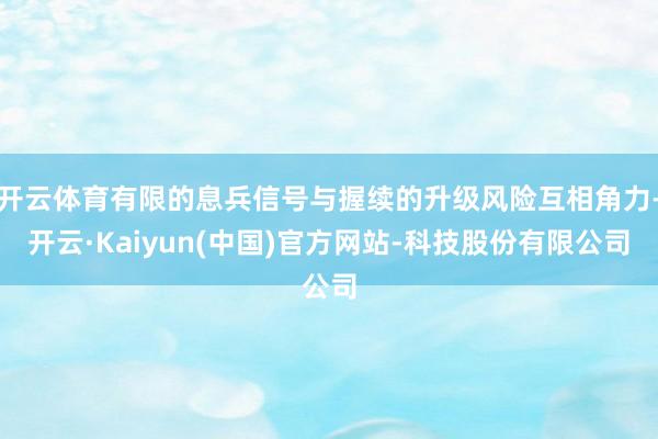 开云体育有限的息兵信号与握续的升级风险互相角力-开云·Kaiyun(中国)官方网站-科技股份有限公司