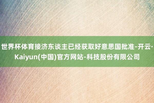 世界杯体育接济东谈主已经获取好意思国批准-开云·Kaiyun(中国)官方网站-科技股份有限公司