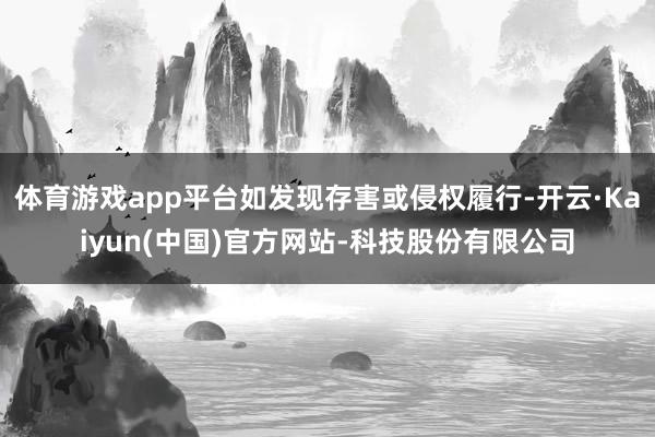 体育游戏app平台如发现存害或侵权履行-开云·Kaiyun(中国)官方网站-科技股份有限公司