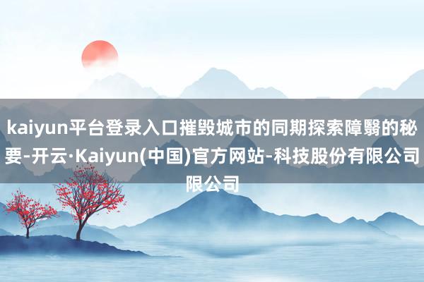 kaiyun平台登录入口摧毁城市的同期探索障翳的秘要-开云·Kaiyun(中国)官方网站-科技股份有限公司