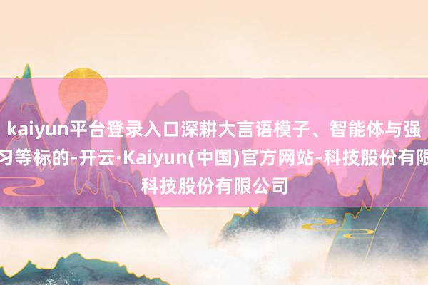 kaiyun平台登录入口深耕大言语模子、智能体与强化学习等标的-开云·Kaiyun(中国)官方网站-科技股份有限公司