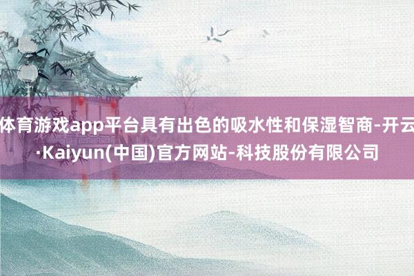 体育游戏app平台具有出色的吸水性和保湿智商-开云·Kaiyun(中国)官方网站-科技股份有限公司