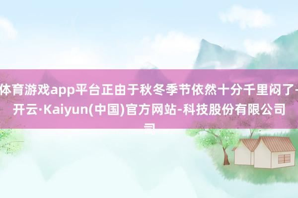 体育游戏app平台正由于秋冬季节依然十分千里闷了-开云·Kaiyun(中国)官方网站-科技股份有限公司