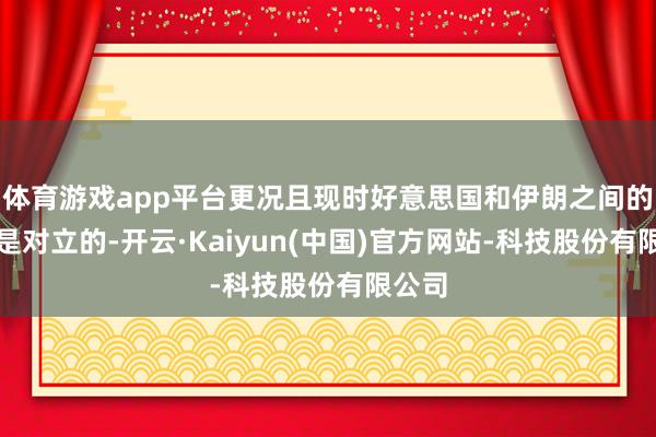 体育游戏app平台更况且现时好意思国和伊朗之间的条目是对立的-开云·Kaiyun(中国)官方网站-科技股份有限公司