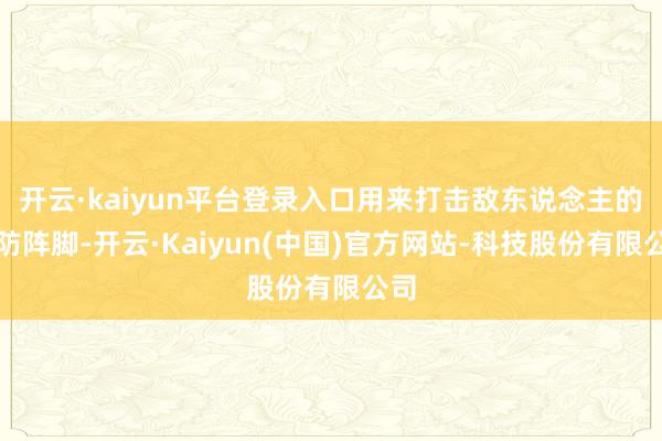 开云·kaiyun平台登录入口用来打击敌东说念主的驻防阵脚-开云·Kaiyun(中国)官方网站-科技股份有限公司