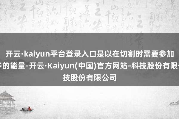 开云·kaiyun平台登录入口是以在切割时需要参加更多的能量-开云·Kaiyun(中国)官方网站-科技股份有限公司