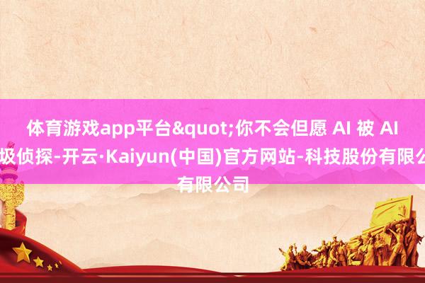 体育游戏app平台"你不会但愿 AI 被 AI 垃圾侦探-开云·Kaiyun(中国)官方网站-科技股份有限公司