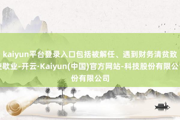 kaiyun平台登录入口包括被解任、遇到财务清贫致使歇业-开云·Kaiyun(中国)官方网站-科技股份有限公司