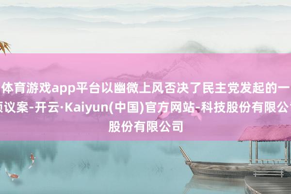 体育游戏app平台以幽微上风否决了民主党发起的一项议案-开云·Kaiyun(中国)官方网站-科技股份有限公司