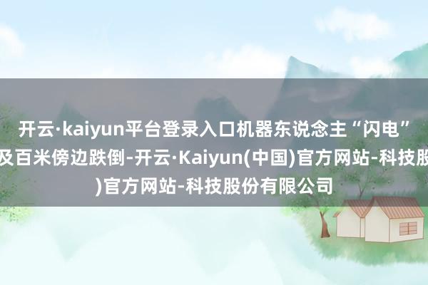 开云·kaiyun平台登录入口机器东说念主“闪电”距离特殊不及百米傍边跌倒-开云·Kaiyun(中国)官方网站-科技股份有限公司