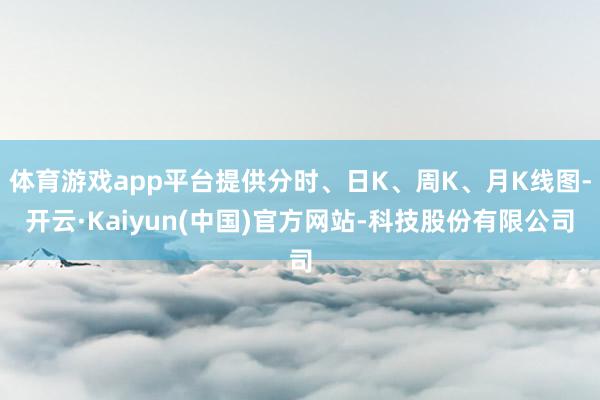 体育游戏app平台提供分时、日K、周K、月K线图-开云·Kaiyun(中国)官方网站-科技股份有限公司