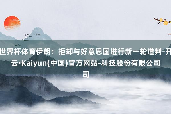 世界杯体育伊朗：拒却与好意思国进行新一轮道判-开云·Kaiyun(中国)官方网站-科技股份有限公司