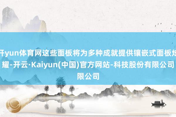 开yun体育网这些面板将为多种成就提供镶嵌式面板炫耀-开云·Kaiyun(中国)官方网站-科技股份有限公司