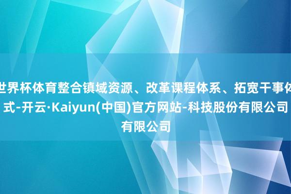 世界杯体育整合镇域资源、改革课程体系、拓宽干事体式-开云·Kaiyun(中国)官方网站-科技股份有限公司