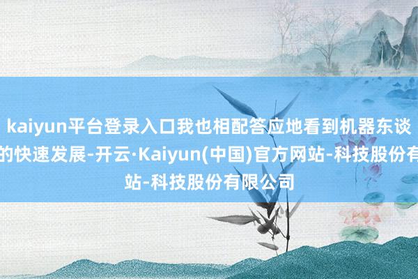kaiyun平台登录入口我也相配答应地看到机器东谈主时候的快速发展-开云·Kaiyun(中国)官方网站-科技股份有限公司