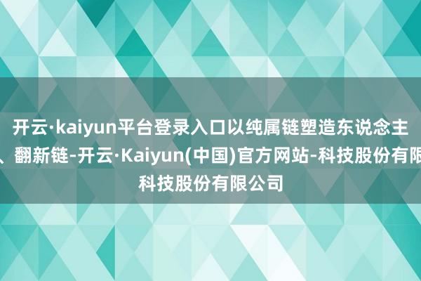 开云·kaiyun平台登录入口以纯属链塑造东说念主才链、翻新链-开云·Kaiyun(中国)官方网站-科技股份有限公司