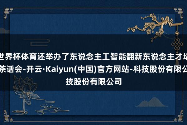 世界杯体育还举办了东说念主工智能翻新东说念主才培养茶话会-开云·Kaiyun(中国)官方网站-科技股份有限公司