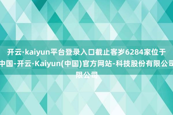 开云·kaiyun平台登录入口截止客岁6284家位于中国-开云·Kaiyun(中国)官方网站-科技股份有限公司