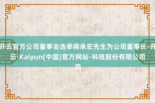 开云官方公司董事会选举蒋承宏先生为公司董事长-开云·Kaiyun(中国)官方网站-科技股份有限公司