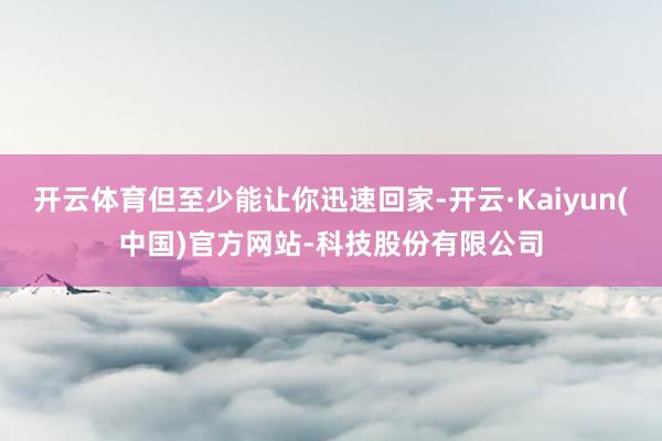 开云体育但至少能让你迅速回家-开云·Kaiyun(中国)官方网站-科技股份有限公司