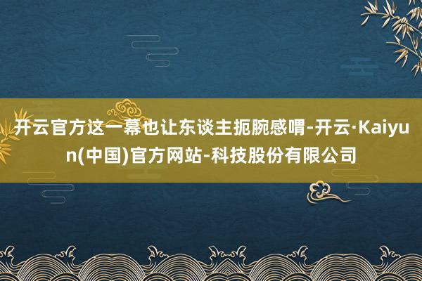 开云官方这一幕也让东谈主扼腕感喟-开云·Kaiyun(中国)官方网站-科技股份有限公司