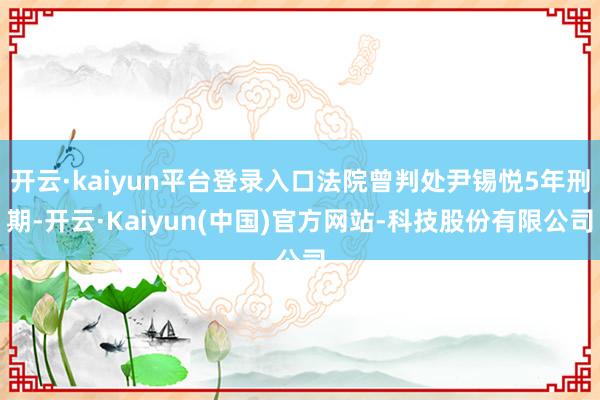 开云·kaiyun平台登录入口法院曾判处尹锡悦5年刑期-开云·Kaiyun(中国)官方网站-科技股份有限公司