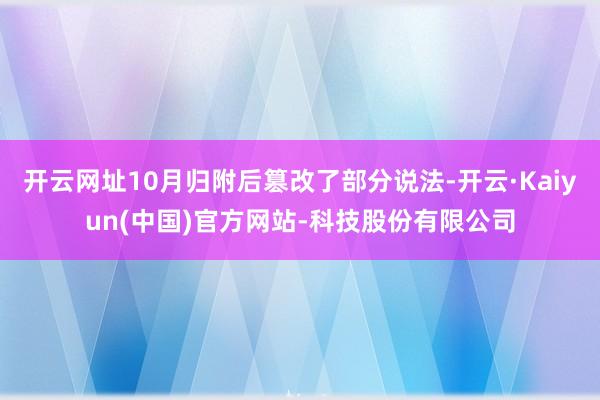 开云网址10月归附后篡改了部分说法-开云·Kaiyun(中国)官方网站-科技股份有限公司