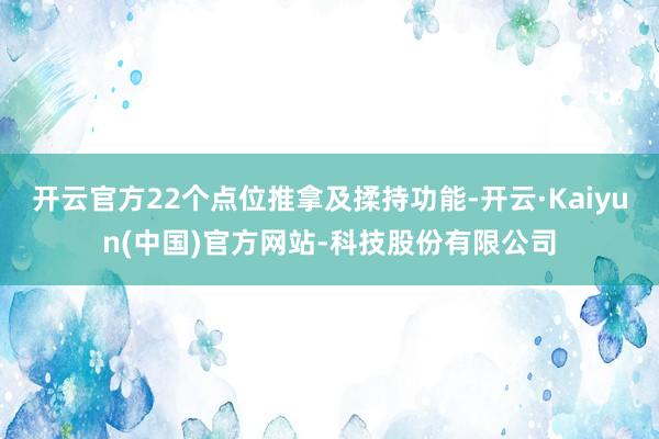 开云官方22个点位推拿及揉持功能-开云·Kaiyun(中国)官方网站-科技股份有限公司