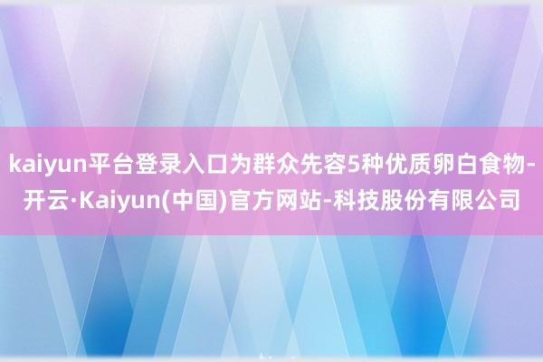 kaiyun平台登录入口为群众先容5种优质卵白食物-开云·Kaiyun(中国)官方网站-科技股份有限公司