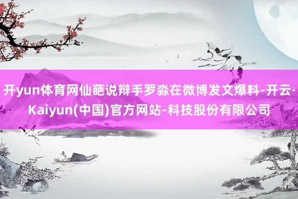 开yun体育网仙葩说辩手罗淼在微博发文爆料-开云·Kaiyun(中国)官方网站-科技股份有限公司