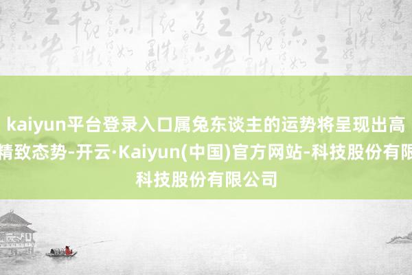 kaiyun平台登录入口属兔东谈主的运势将呈现出高涨的精致态势-开云·Kaiyun(中国)官方网站-科技股份有限公司