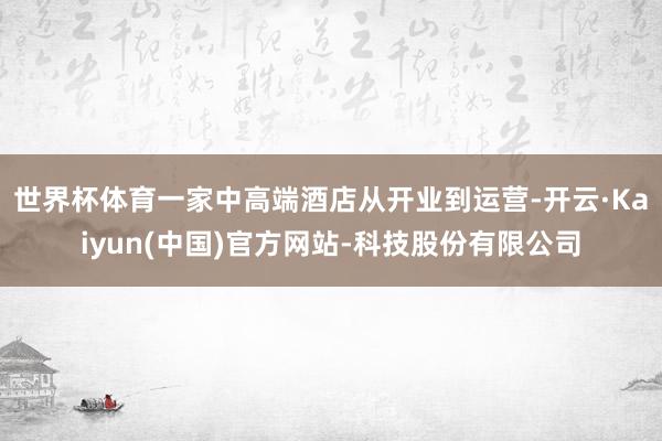 世界杯体育一家中高端酒店从开业到运营-开云·Kaiyun(中国)官方网站-科技股份有限公司