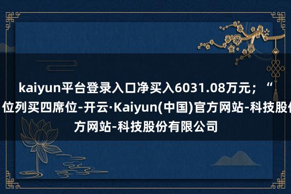 kaiyun平台登录入口净买入6031.08万元；“量化基金”位列买四席位-开云·Kaiyun(中国)官方网站-科技股份有限公司