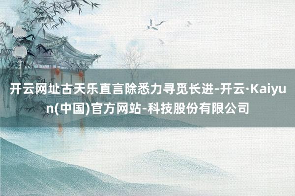 开云网址古天乐直言除悉力寻觅长进-开云·Kaiyun(中国)官方网站-科技股份有限公司