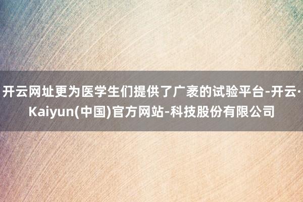 开云网址更为医学生们提供了广袤的试验平台-开云·Kaiyun(中国)官方网站-科技股份有限公司