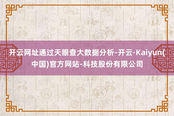 开云网址通过天眼查大数据分析-开云·Kaiyun(中国)官方网站-科技股份有限公司