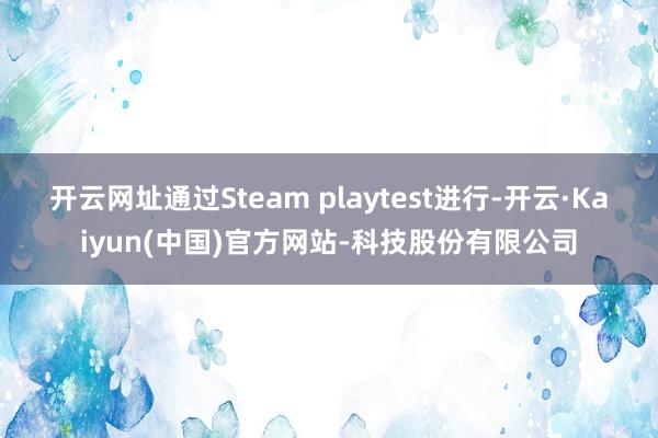 开云网址通过Steam playtest进行-开云·Kaiyun(中国)官方网站-科技股份有限公司