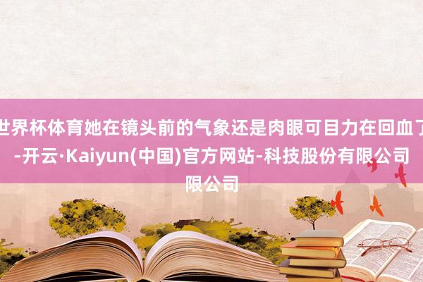 世界杯体育她在镜头前的气象还是肉眼可目力在回血了-开云·Kaiyun(中国)官方网站-科技股份有限公司