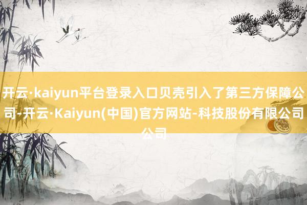 开云·kaiyun平台登录入口贝壳引入了第三方保障公司-开云·Kaiyun(中国)官方网站-科技股份有限公司