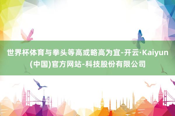 世界杯体育与拳头等高或略高为宜-开云·Kaiyun(中国)官方网站-科技股份有限公司